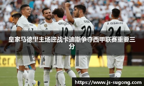 皇家马德里主场迎战卡迪斯争夺西甲联赛重要三分